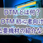 DTMとは何？DTMを始めたい初心者に向けて必要な機材やソフト、パソコンのスペック（動作環境）などを解説